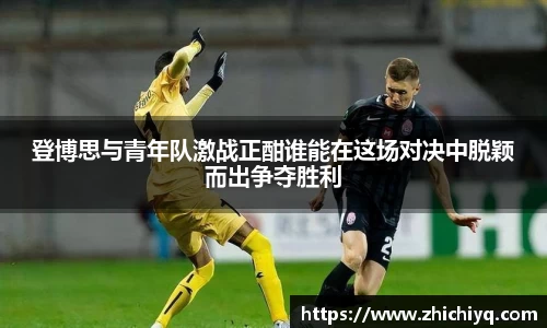 登博思与青年队激战正酣谁能在这场对决中脱颖而出争夺胜利