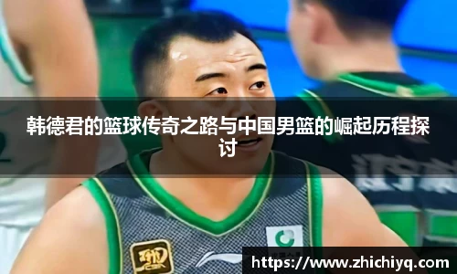 韩德君的篮球传奇之路与中国男篮的崛起历程探讨